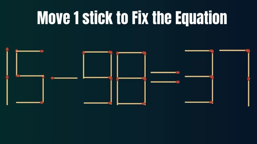 Brain Teaser: Can you Move 1 Matchstick and Fix this Equation 15-98=37?