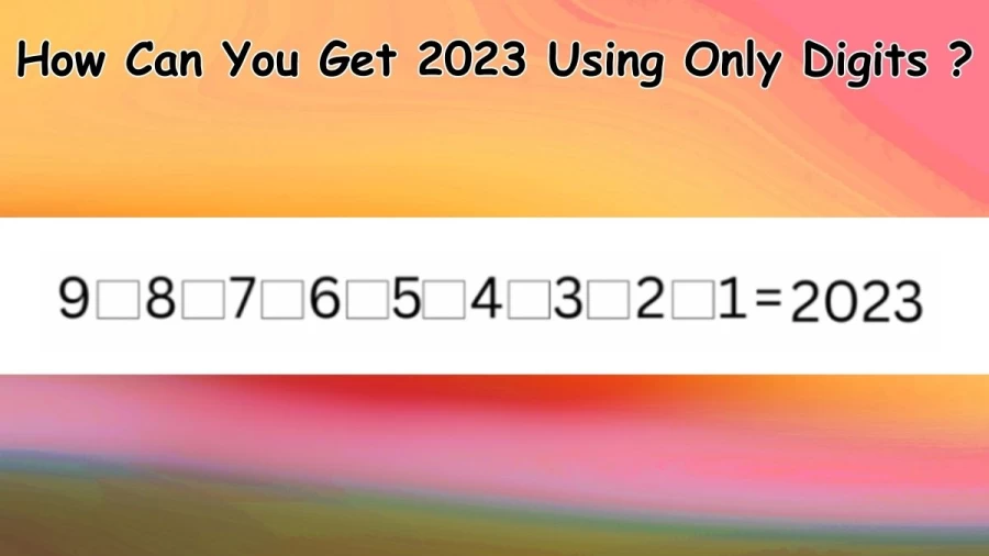 Brain Teaser: How Can You Get 2023 Using Only Digits 9, 8, 7, 6, 5, 4, 3, 2, and 1? Tricky Math Riddle