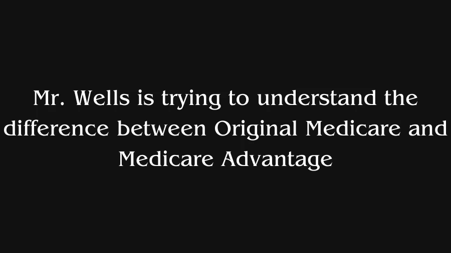 Mr. Wells is Trying to Understand the Difference between Original Medicare and Medicare Advantage. What would be a Correct Description?