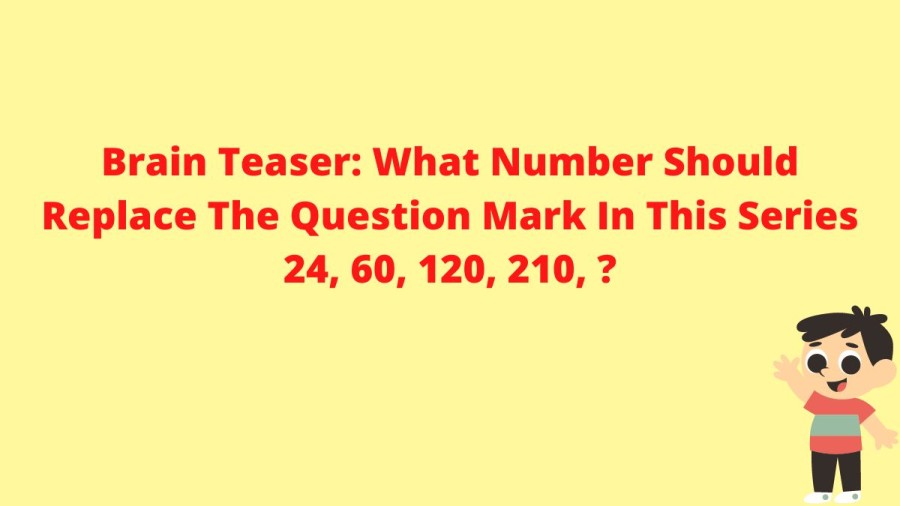 Brain Teaser: What Number Should Replace The Question Mark In This Series 24, 60, 120, 210, ?