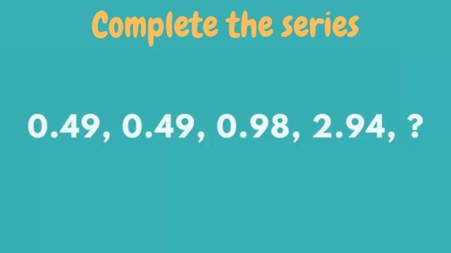 Brain Teaser - Complete the series 0.49, 0.49, 0.98, 2.94, ?