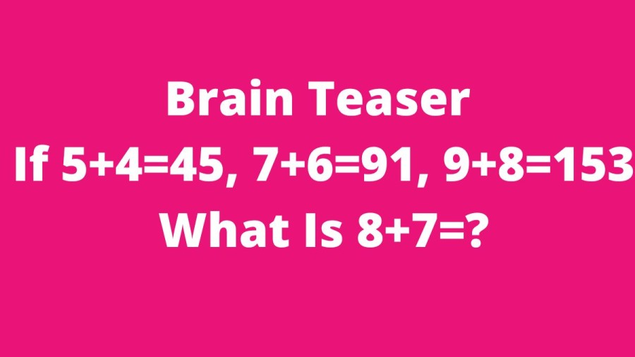 Brain Teaser: If 5+4=45, 7+6=91, 9+8=153 What Is 8+7=?
