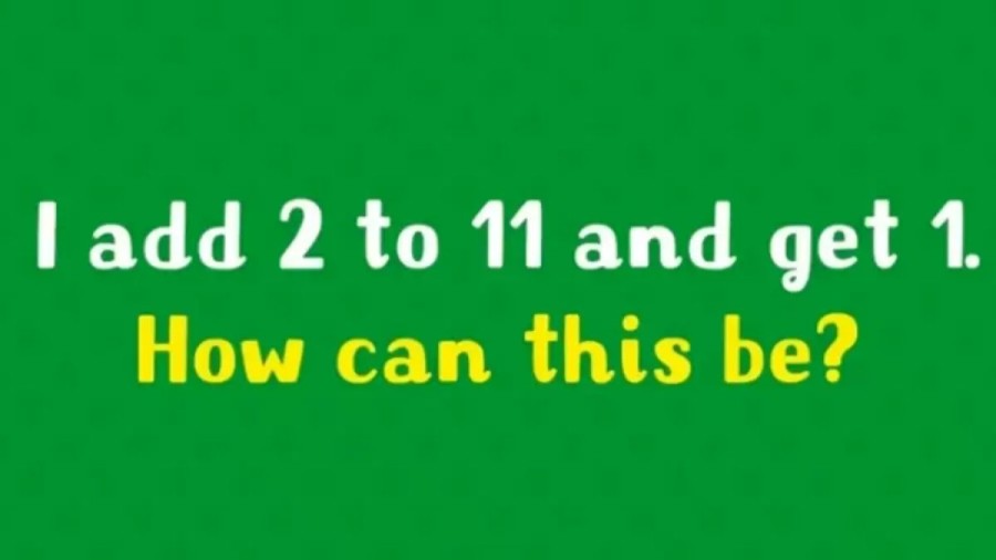 Brain Teaser Math Riddle: I Add 2 To 11 And Get 1 How Is This Possible?