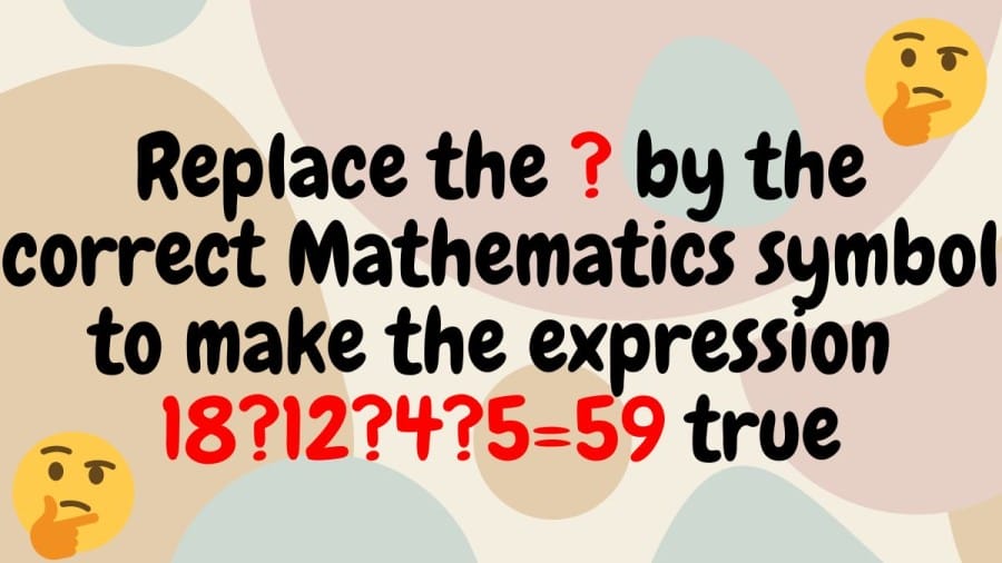 Brain Teaser: Replace the ? by the correct Mathematics symbol to make the expression 18?12?4?5=59 true