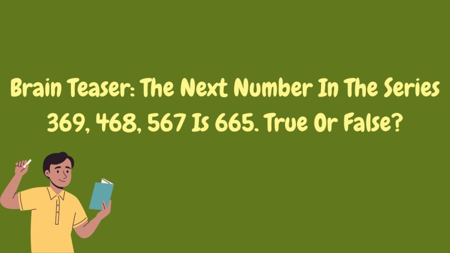 Brain Teaser: The Next Number In The Series 369, 468, 567 Is 665. True Or False?