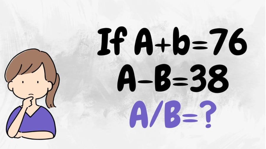 Brain Teaser for Genius Minds: If A+b=76, A-B=38, A/B=?