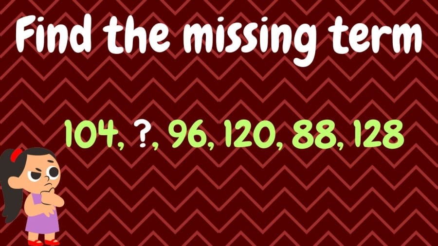 Brain Teaser for Sharp Minds: 104, ?, 96, 120, 88, 128 Find the missing term