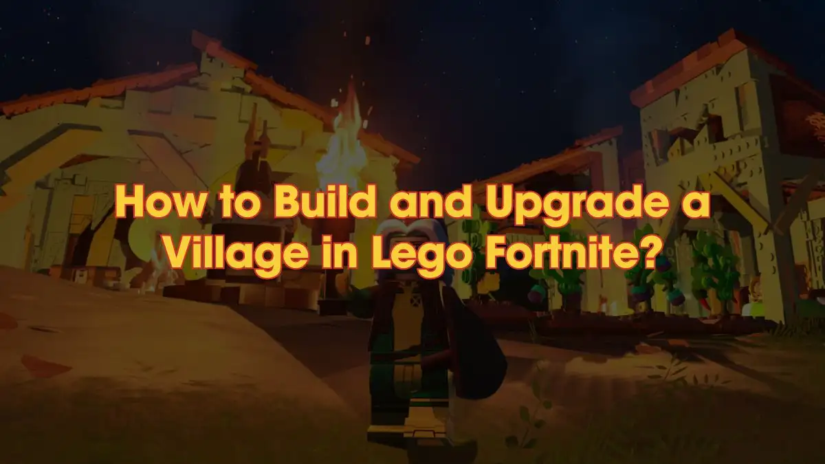 How to Build and Upgrade a Village in Lego Fortnite? What Will You Get For Upgrading a Village in LEGO Fortnite?
