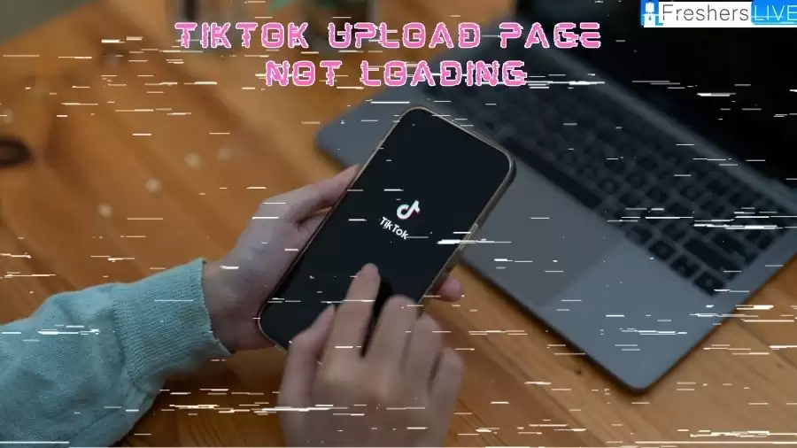 TikTok Upload Page Not Loading, Why is My TikTok Not Uploading?