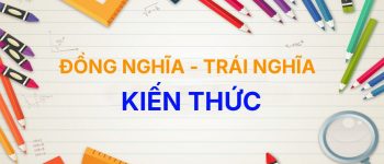 [A-Z] Từ đồng nghĩa và trái nghĩa với từ Kiến Thức