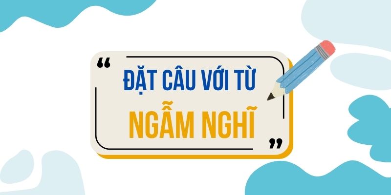 Đặt câu với từ NGẪM NGHĨ