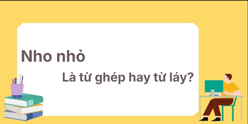 Nho nhỏ là từ ghép hay từ láy? Quy tắc vàng cần biết!