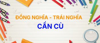 [Top 20+] Từ đồng nghĩa và trái nghĩa với từ Cần Cù